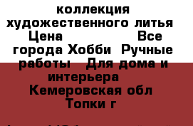 коллекция художественного литья › Цена ­ 1 200 000 - Все города Хобби. Ручные работы » Для дома и интерьера   . Кемеровская обл.,Топки г.